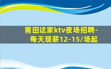 莆田这家ktv夜场招聘-每天现薪12-15/场起